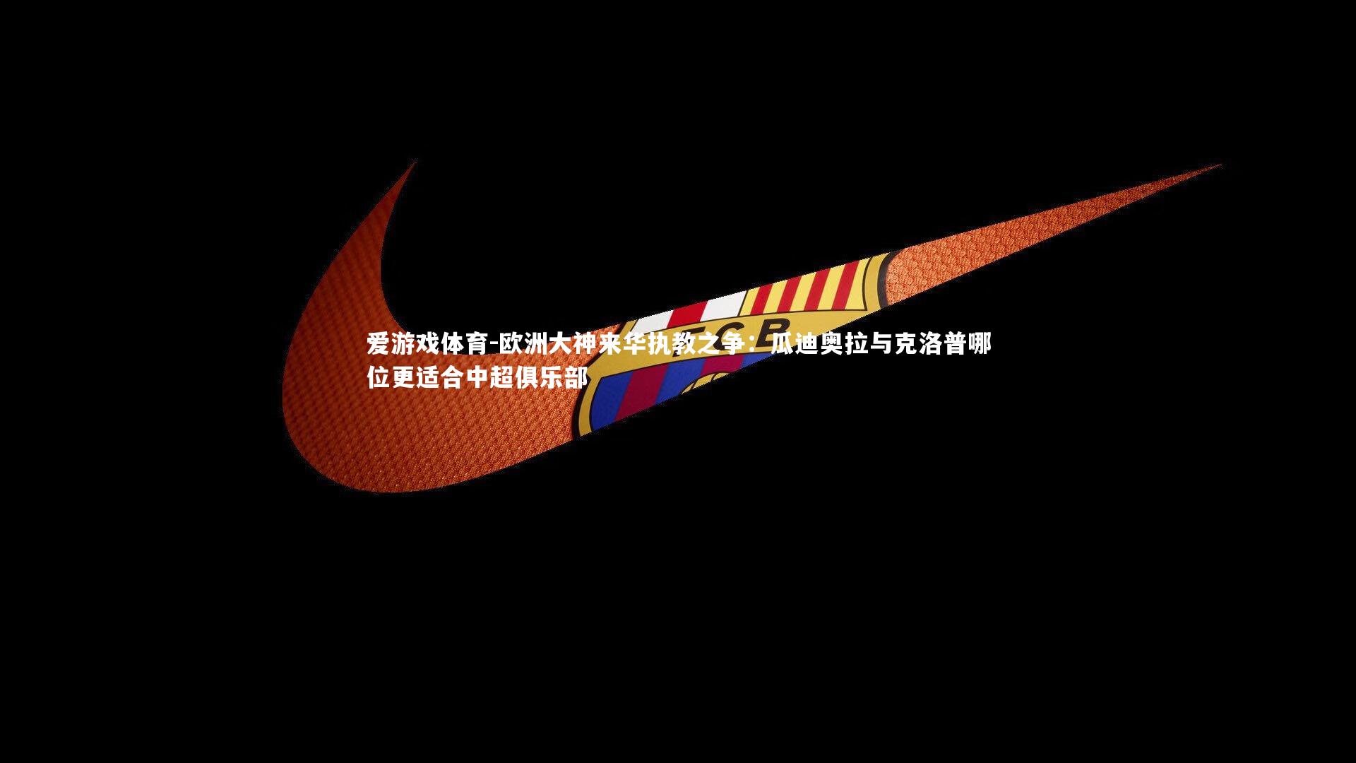 爱游戏体育-欧洲大神来华执教之争：瓜迪奥拉与克洛普哪位更适合中超俱乐部