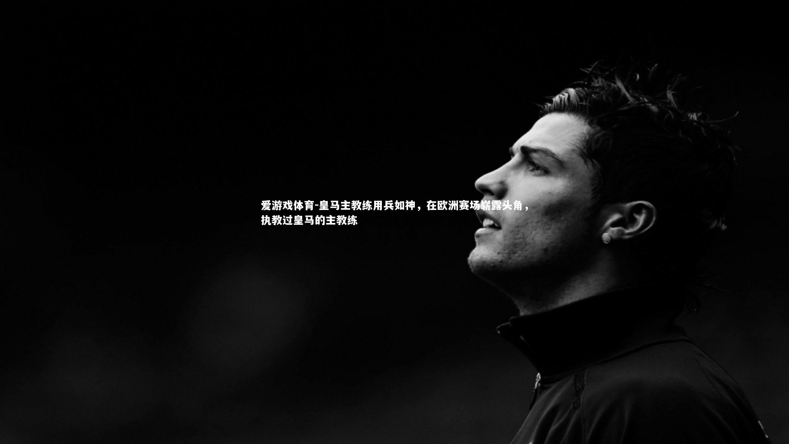 皇马主教练用兵如神，在欧洲赛场崭露头角，执教过皇马的主教练