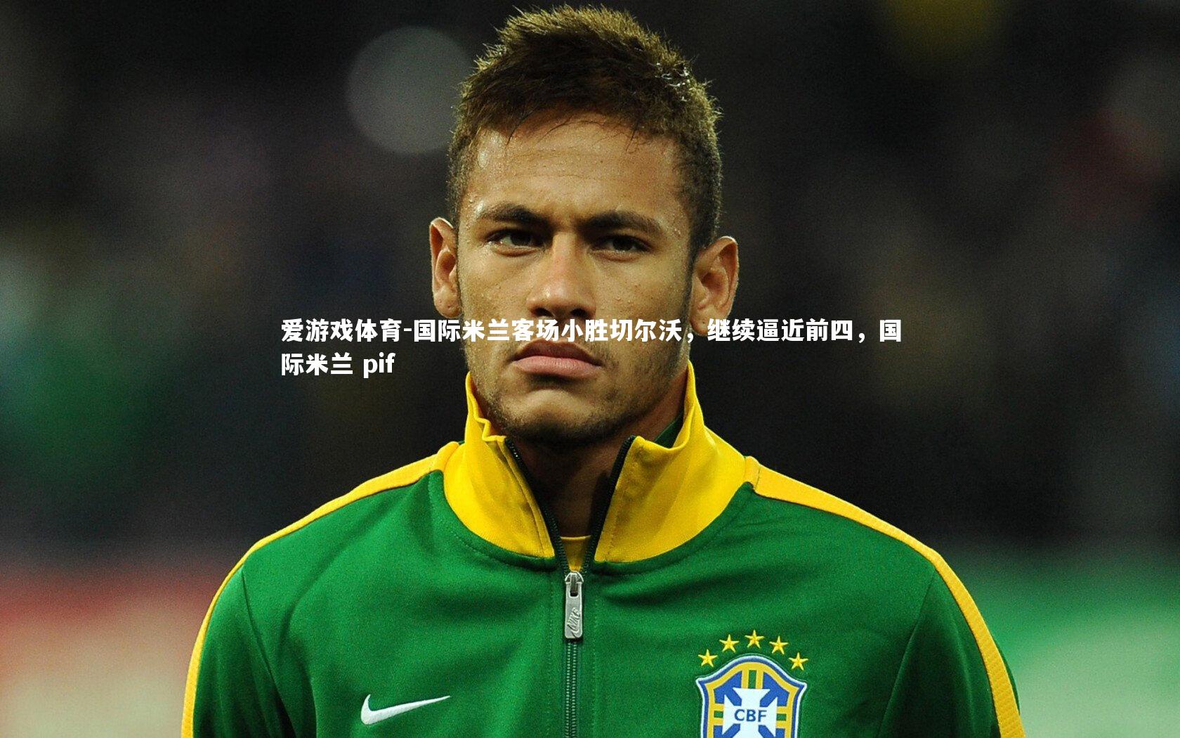 爱游戏体育-国际米兰客场小胜切尔沃，继续逼近前四，国际米兰 pif