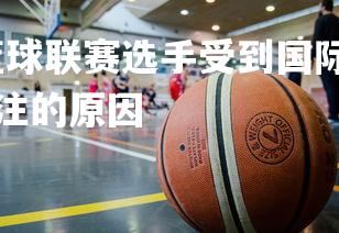 爱游戏体育-亚洲篮球联赛选手受到国际关注，亚洲篮球联赛选手受到国际关注的原因