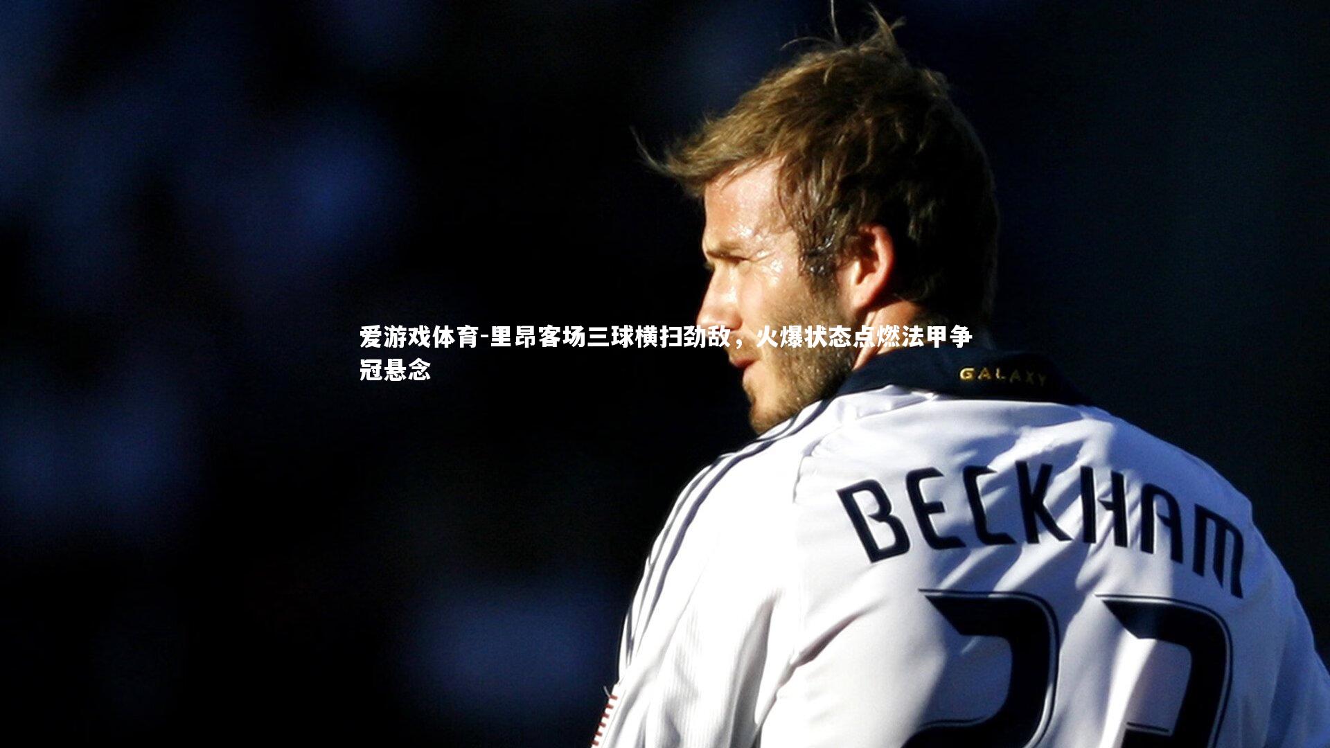 爱游戏体育-里昂客场三球横扫劲敌，火爆状态点燃法甲争冠悬念